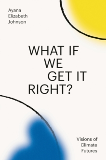 What If We Get It Right? : Visions Of Climate Futures