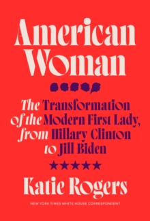 American Woman : The Transformation of the Modern First Lady, from Hillary Clinton to Jill Biden