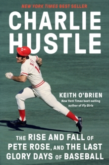 Charlie Hustle : The Rise and Fall of Pete Rose, and the Last Glory Days of Baseball