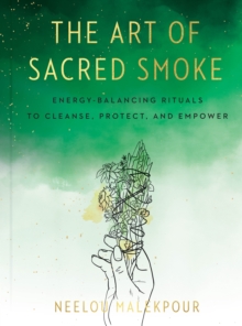 The Art of Sacred Smoke : Energy-Balancing Rituals to Cleanse, Protect, and Empower