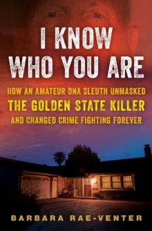 I Know Who You Are : How an Amateur DNA Sleuth Unmasked the Golden State Killer and Changed Crime Fighting Forever