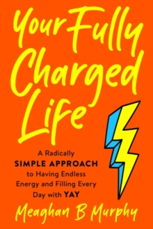 Your Fully Charged Life : A Radically Simple Approach to Having Endless Energy and Filling Every Day with Yay