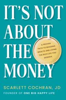 It's Not About The Money : A Proven Path to Building Wealth and Living the Rich Life You Deserve