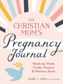 The Christian Mom's Pregnancy Journal : Week-By-Week Guide, Prayers, and Memory Book