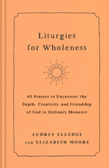 Liturgies for Wholeness : 60 Prayers to Encounter the Depth, Creativity, and Friendship of God in Ordinary Moments