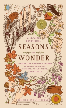 Seasons of Wonder : Making the Ordinary Sacred Through Projects, Prayers, Reflections, and Rituals: A 52-week devotional