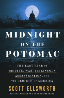 Midnight on the Potomac : The Last Year of the Civil War, the Lincoln Assassination, and the Rebirth of America