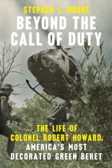 Beyond the Call of Duty : The Life of Colonel Robert Howard, America's Most Decorated Green Beret