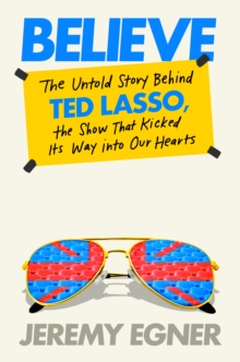 Believe : The Untold Story Behind Ted Lasso, the Show That Kicked Its Way into Our Hearts