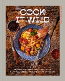 Cook It Wild : Sensational Prep-Ahead Meals for Camping, Cabins, and the Great Outdoors: A Cookbook