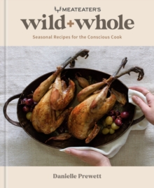 MeatEater's Wild + Whole : Seasonal Recipes for the Conscious Cook A Wild Game Cookbook