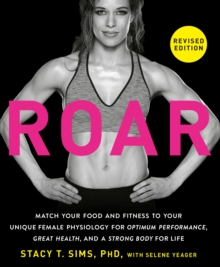 ROAR, Revised Edition : Match Your Food and Fitness to Your Unique Female Physiology for Optimum Performance, Great Health, and a Strong Body for Life