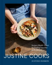 Justine Cooks: A Cookbook : Recipes (Mostly Plants) for Finding Your Way in the Kitchen