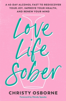Love Life Sober : A 40-Day Alcohol Fast to Rediscover Your Joy, Improve Your Health, and Renew Your Mind