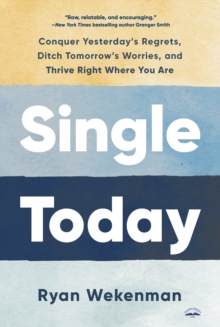 Single Today : Conquer Yesterday's Regrets, Ditch Tomorrow's Worries, and Thrive Right Where You Are