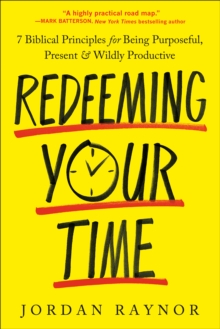 Redeeming Your Time : 7 Biblical Principles for Being Purposeful, Present, and Wildly Productive