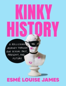 Kinky History : A Rollicking Journey Through Our Sexual Past, Present, and Future