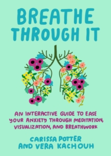 Breathe Through it : An Interactive Guide to Ease Your Anxiety Through Meditation, Visualization, and Breathwork