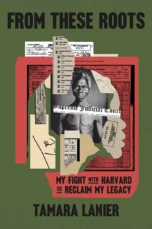 From These Roots : My Fight with Harvard to Reclaim My Legacy
