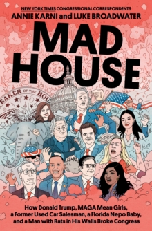 Mad House : How Donald Trump, Maga Mean Girls, a Former Used Car Salesman, a Florida Nepo Baby, and a Man with Rats in His Walls Broke Congress