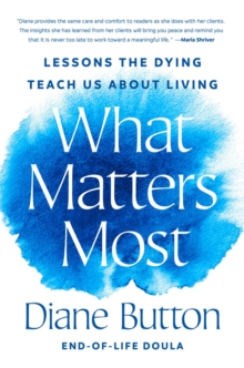 What Matters Most : Lessons the Dying Teach Us About Living