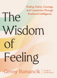 The Wisdom of Feeling : Finding Clarity, Courage, and Connection Through Emotional Intelligence