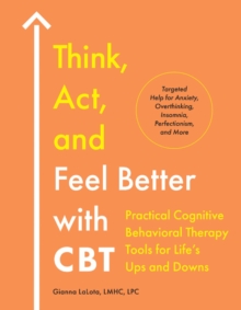 Think, Act, and Feel Better with CBT : Practical Cognitive Behavioral Therapy Tools for Life's Ups and Downs