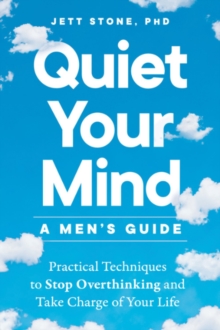 Quiet Your Mind - a Men's Guide : Practical Techniques to Stop Overthinking and Take Charge of Your Life