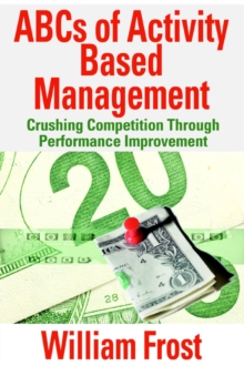 ABCs of Activity Based Management : Crushing Competition Through Performance Improvement