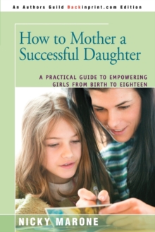 How to Mother a Successful Daughter : A Practical Guide to Empowering Girls from Birth to Eighteen