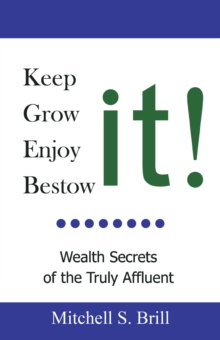 Keep It, Grow It, Enjoy It, Bestow It : Wealth Secrets of the Truly Affluent