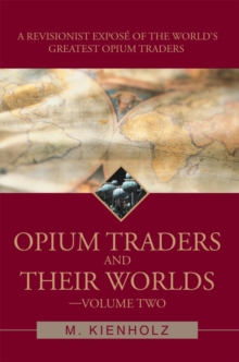 Opium Traders and Their Worlds-Volume Two : A Revisionist Expose of the World's Greatest Opium Traders