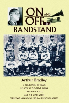 On and Off the Bandstand : A Collection of Essays Related to the Great Bands, the Story of Jazz, and the Years When There Was Non-Vocal Popular M