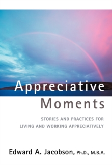 Appreciative Moments : Stories and Practices for Living and Working Appreciatively