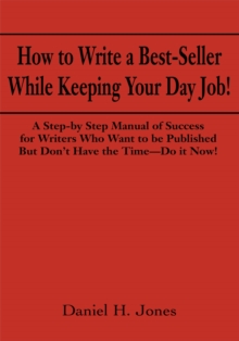 How to Write a Best-Seller While Keeping Your Day Job! : A Step-By Step Manual of Success for Writers Who Want to Be Published but Don'T Have the Time - Do It Now!