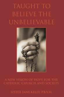 Taught to Believe the Unbelievable : A New Vision of Hope for the Catholic Church and Society