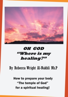 Oh God "Where Is My Healing?" : How to Prepare Your Body "The Temple of God" for a Physical and Spiritual Healing!