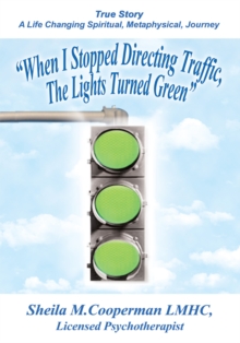 "When I Stopped Directing Traffic, the Lights Turned Green" : True Story/A Life Changing Spiritual, Metaphysical, Journey