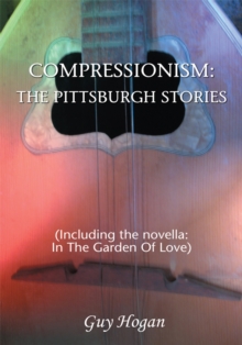 Compressionism: the Pittsburgh Stories : (Including the Novella: <Br>In the Garden of Love)