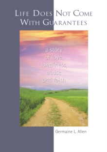 Life Does Not Come with Guarantees : <I> a Story <Br> of Love, <Br> Loneliness, <Br> Abuse, <Br> and Faith </I>