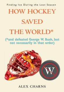 How Hockey Saved the World* : (*And Defeated George W. Bush, but Not Necessarily in That Order)