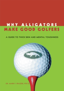 Why Alligators Make Good Golfers : A Guide to Thick Skin and Mental Toughness