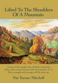 Lifted to the Shoulders of a Mountain : A Story of the People Who Climbed a Mountain Before Their Home Became Little Switzerland, N. C. Their Strength and Courage Will Lift Them Up.