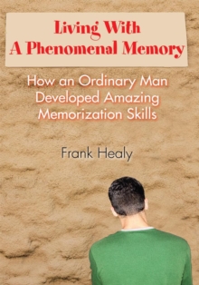 Living with a Phenomenal Memory : How an Ordinary Man Developed Amazing Memorization Skills