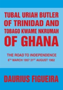 Tubal Uriah Butler of Trinidad and Tobago Kwame Nkrumah of Ghana : The Road to Independence