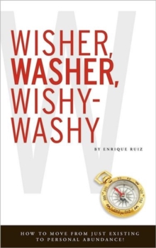 Wisher, Washer, Wishy-Washy : How to Move from Just Existing to Personal Abundance!