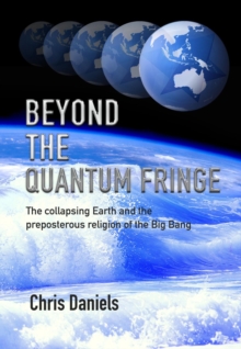 Beyond the Quantum Fringe : The collapsing Earth and the preposterous religion of the Big Bang