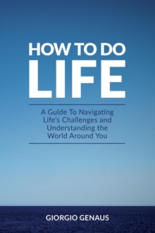 How To Do Life : A Guide To Navigating Life's Challenges and Understanding the World Around You