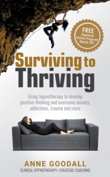 Surviving to Thriving : Using hypnotherapy to develop positive thinking and overcome anxiety, addictions, trauma and more