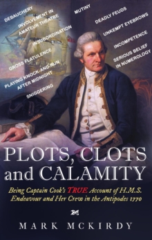 PLOTS, CLOTS and CALAMITY : Being Captain Cook's TRUE Account of H.M.S. Endeavour and Her Crew in the Antipodes 1770